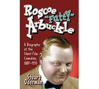 Roscoe "Fatty" Arbuckle: A Biography of the Silent Film Comedian, 1887-1933