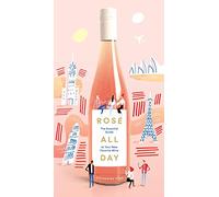 Rosé All Day: The Essential Guide to Your New Favorite Wine