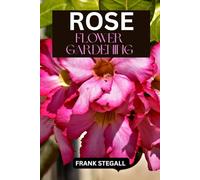 ROSE FLOWER GARDENING: STEP BY STEP BEGINNERS GUIDE TO GROWING, CARING AND HARVESTING