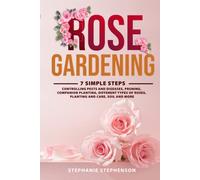 Rose Gardening: 7 Simple Steps - Controlling Pests and Diseases, Pruning, Companion Planting, Different Types of Roses, Planting and Care, Soil and More