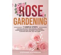 Rose Gardening: 7 Simple Steps - Controlling Pests and Diseases, Pruning, Companion Planting, Different Types of Roses, Planting and Care, Soil and More