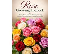 Rose Growing Logbook: A Flower Gardening Journal to Track Rose Planting, Bloom Times, Care, Pruning, Fertilizing, Weather, and Seasonal Garden Notes