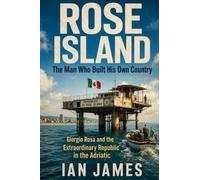 Rose Island: The Man Who Built His Own Country: Giorgio Rosa, the Republic in the Adriatic, and Italy’s Strangest Battle for Sovereignty