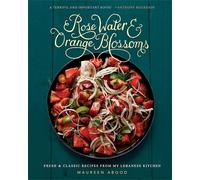 Rose Water and Orange Blossoms: Fresh & Classic Recipes from my Lebanese Kitchen