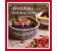 Rosehips on a Kitchen Table: Seasonal Recipes for Foragers and Foodies