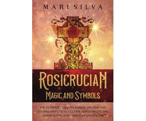 Rosicrucian Magic and Symbols: The Ultimate Guide to Rosicrucianism and Its Similarity to Occultism, Jewish Mysticism, Hermeticism, and Christian Gnosticism (Spiritual Philosophies)