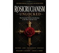 ROSICRUCIANISM UNLOCKED: The Essential Modern Introduction to the Rose and the Cross: Secret Wisdom • Alchemy • Inner Transformation • Modern Practice • Rose and Cross
