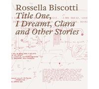 Rossella Biscotti - Title One, I Dreamt, Clara and Other Stories