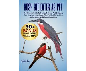 ROSY BEE EATER AS PET: The Ultimate Guide To Caring, Training, And Enriching Your Rosy Bee-Eater: Expert Tips For Health, Nutrition, Socialization, And Lifelong Happiness