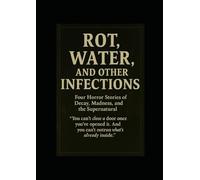 Rot, Water, and Other Infections: Four Horror Stories of Decay, Madness, and the Supernatural