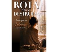 ROTA PERO NO DESTRUIDA: Cómo sanar en silencio lo que solo tú sabes