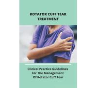 Rotator Cuff Tear Treatment: Clinical Practice Guidelines For The Management Of Rotator Cuff Tear