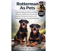 ROTTERMAN AS PETS: Understanding the Rotterman Dog: Behavior, Socialization, Grooming, Nutrition, Protection Instincts, and Lifelong Care for a Loyal Companion