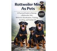 ROTTWEILER MIX AS PETS: A Practical Guide to Raising a Rottweiler Mix: Behavior, Socialization, Training, Feeding, and Family Life