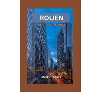 ROUEN TRAVEL GUIDE 2023: Unveiling Rouen: Your Ultimate Guide to Exploring Rouen's Rich Heritage, Historical Landmark, Vibrant Culture, Local Cuisine, Itinerary, and Day Trips for First Timers