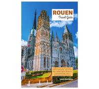 Rouen Travel Guide: Explore the Top Attractions, Gothic Cathedral, Joan of Arc Sites, Hidden Gems, Museums, Cuisines and Day Trips in Normandy with Itineraries