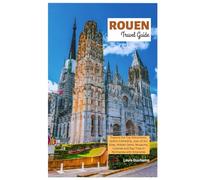 Rouen Travel Guide: Explore the Top Attractions, Gothic Cathedral, Joan of Arc Sites, Hidden Gems, Museums, Cuisines and Day Trips in Normandy with Itineraries