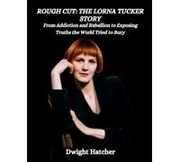 Rough Cut: The Lorna Tucker Story: From Addiction and Rebellion to Exposing Truths the World Tried to Bury