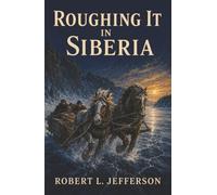 Roughing It in Siberia: A Firsthand Journey by Train and Sledge Through Imperial Russia’s Frozen Frontier