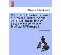 Round about Bradford: a series of sketches, descriptive and semi-historical, of forty-two places within six miles of Bradford. [With maps.]
