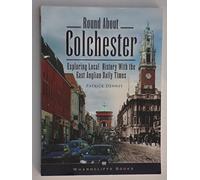 Round About Colchester: Exploring Local History With the East Anglian Daily Times
