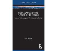 Rousseau and the Future of Freedom: Science, Technology and the Nature of Authority (Routledge Studies in Science, Technology and Society)