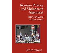 Routine Politics and Violence in Argentina: The Gray Zone of State Power (Cambridge Studies in Contentious Politics)