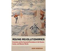 Roving Revolutionaries : Armenians and the Connected Revolutions in the Russian, Iranian, and Ottoman Worlds