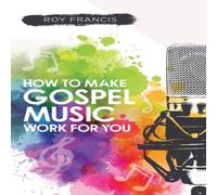 Roy Francis How to make gospel music work for you: A guide for Gospel Music Roy Francis Multicolor