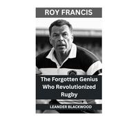 Roy Francis: The Forgotten Genius Who Revolutionized Rugby