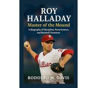 ROY HALLADAY: MASTER OF THE MOUND: A BIOGRAPHY OF DISCIPLINE, PERSEVERANCE, AND BASEBALL GREATNESS
