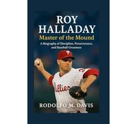 ROY HALLADAY: MASTER OF THE MOUND: A BIOGRAPHY OF DISCIPLINE, PERSEVERANCE, AND BASEBALL GREATNESS