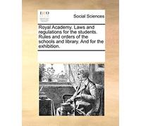 Royal Academy. Laws and Regulations for the Students. Rules and Orders of the Schools and Library. and for the Exhibition.