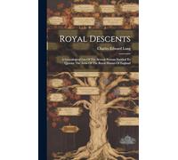 Royal Descents: A Genealogical List Of The Several Persons Entitled To Quarter The Arms Of The Royal Houses Of England