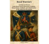 Royal Warriors: The German Auxiliaries (“Hessians”) in the American Revolution: German Contingents Hesse-Cassel, Brunswick, Waldeck, Hesse-Hanau, Ansbach-Bayreuth, and Anhalt-Zerbst