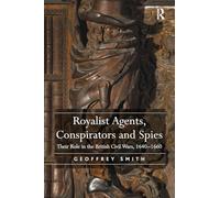 Royalist Agents, Conspirators and Spies: Their Role in the British Civil Wars, 1640-1660