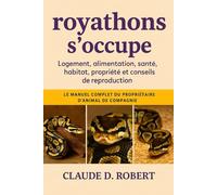 ROYATHONS S'OCCUPE: Le manuel complet du propriétaire d'animal de compagnie Logement, alimentation, santé, habitat, propriété et conseils de reproduction