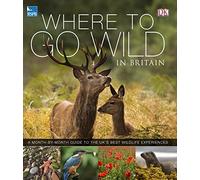 RSPB Where To Go Wild in Britain: A Month-By-Month Guide to the Uk's Best Wildlife Experiences