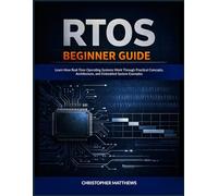 RTOS BEGINNER GUIDE: Learn How Real-Time Operating Systems Work Through Practical Concepts, Architecture, and Embedded System Examples