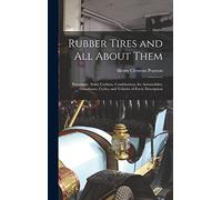 Rubber Tires and All About Them: Pneumatic, Solid, Cushion, Combination, for Automobiles, Omnibuses, Cycles, and Vehicles of Every Description