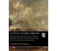 Rudimentary Treatise on Limes, Cements, Mortars, Concretes, Mastics, Plastering, Etc. Fifth Edition, with Appendices