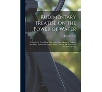 Rudimentary Treatise On the Power of Water: As Applied to Drive Flour Mills, and to Give Motion to Turbines and Other Hydrostatic Engines. With ... an Apx. On Centrifugal and Rotary Pumps