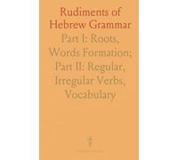 Rudiments of Hebrew Grammar: Part I: Roots, Words Formation; Part II: Regular, Irregular Verbs, Vocabulary