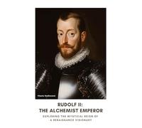 Rudolf II: The Alchemist Emperor: Exploring the Mystical Reign of a Renaissance Visionary
