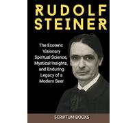 Rudolf Steiner: The Esoteric Visionary Spiritual Science, Mystical Insights, and Enduring Legacy of a Modern Seer (Books about People)