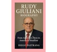 Rudy Giuliani: Biography: From America’s Hero to America’s Headline