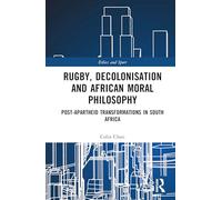 Rugby, Decolonisation and African Moral Philosophy: Post-Apartheid Transformations in South Africa (Ethics and Sport)