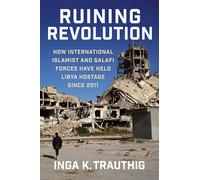 Ruining Revolution: How International Islamist and Salafi Forces Have Held Libya Hostage Since 2011 (Columbia Studies in Terrorism and Irregular Warfare)
