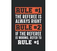 Rule #1 Referee Is Always Right Rule #2 If The Referee Is Wrong Refer To Rule #1 Journal Notebook: Referee Notebook, Referee Appreciation Gift. Referee Journal. Notebook 6x9 inches 120 pages.