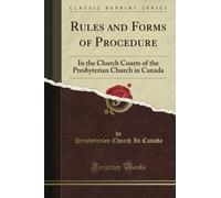 Rules and Forms of Procedure: In the Church Courts of the Presbyterian Church in Canada (Classic Reprint)